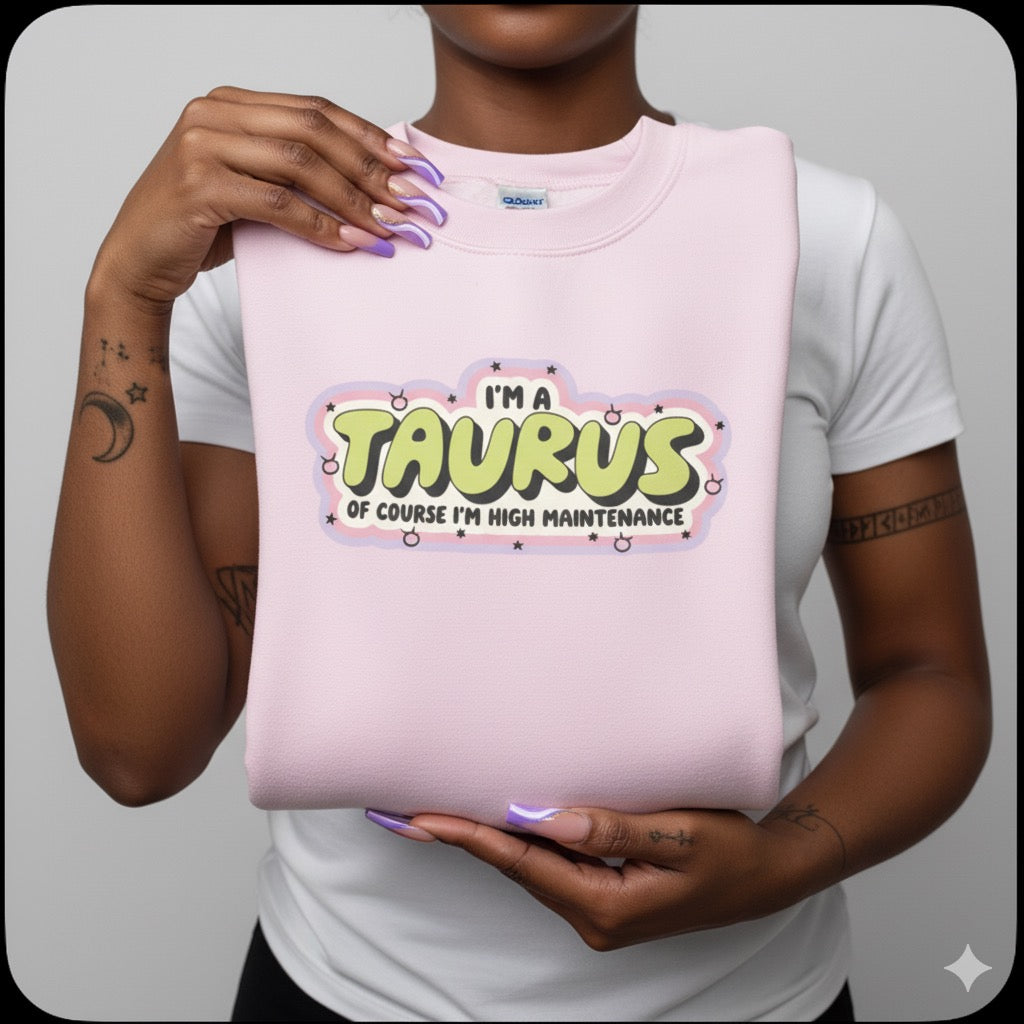“I’m a Taurus — Of Course I’m High Maintenance” Sweatshirt